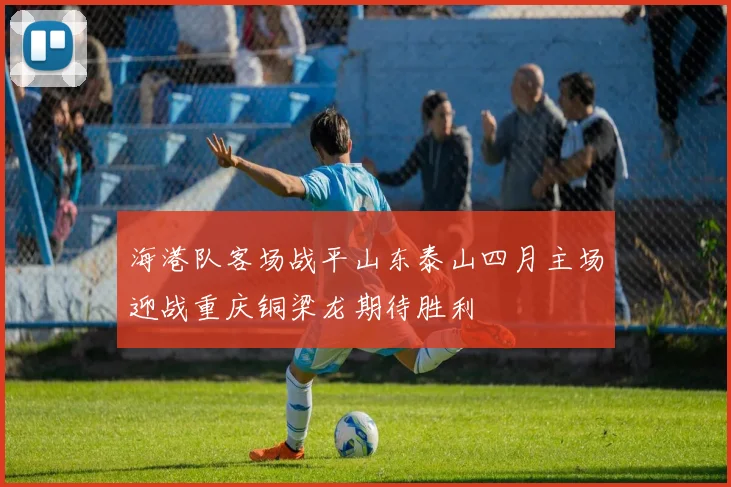 海港队客场战平山东泰山四月主场迎战重庆铜梁龙期待胜利