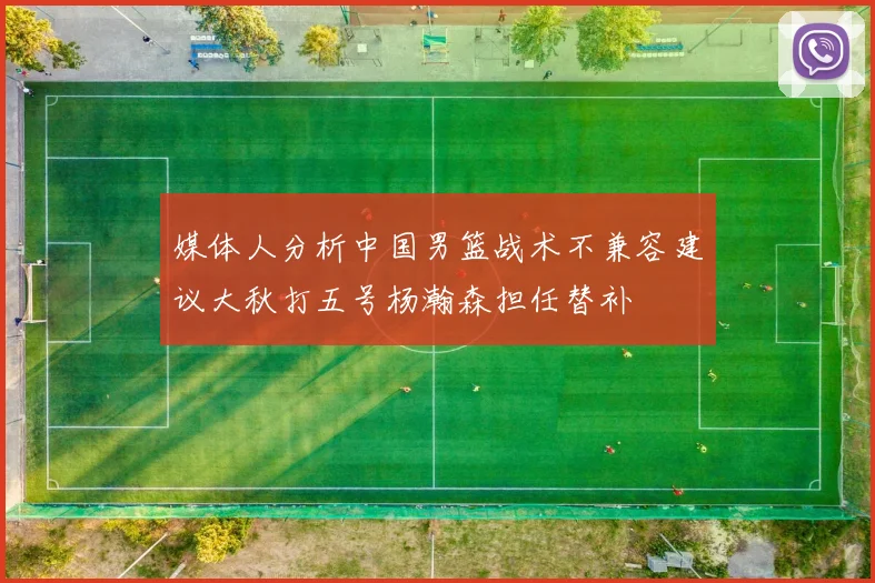 媒体人分析中国男篮战术不兼容建议大秋打五号杨瀚森担任替补