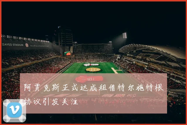 阿贾克斯正式达成租借特尔施特根协议引发关注
