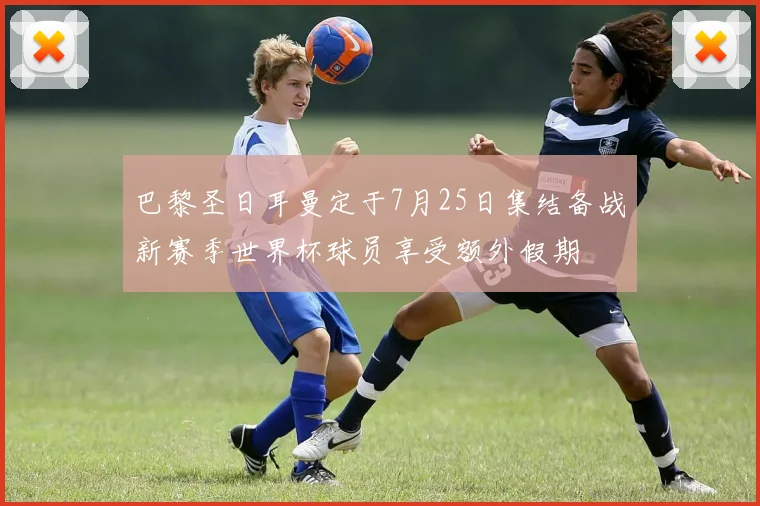 巴黎圣日耳曼定于7月25日集结备战新赛季世界杯球员享受额外假期
