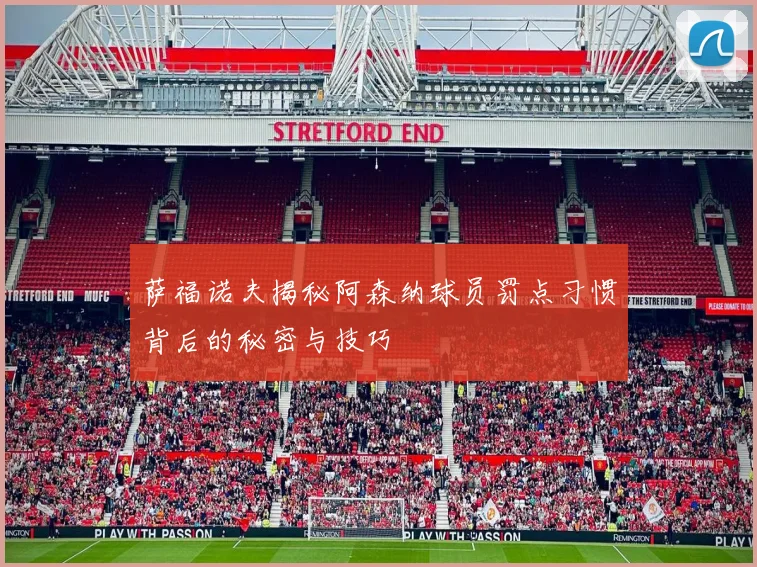 萨福诺夫揭秘阿森纳球员罚点习惯背后的秘密与技巧