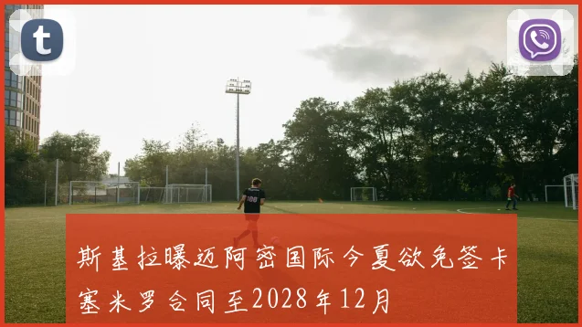 斯基拉曝迈阿密国际今夏欲免签卡塞米罗合同至2028年12月