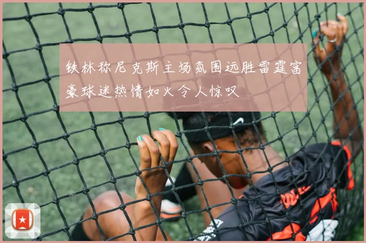 铁林称尼克斯主场氛围远胜雷霆富豪球迷热情如火令人惊叹