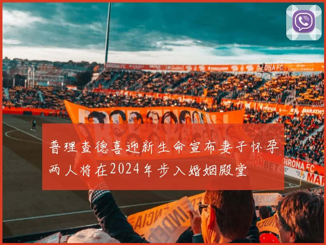 普理查德喜迎新生命宣布妻子怀孕两人将在2024年步入婚姻殿堂