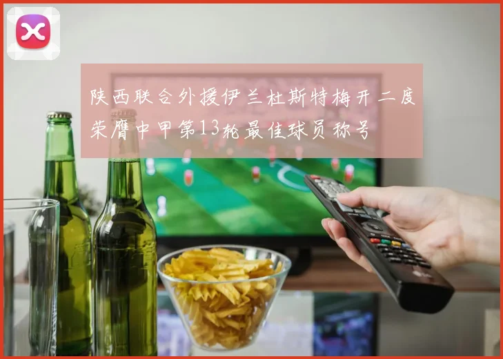 陕西联合外援伊兰杜斯特梅开二度荣膺中甲第13轮最佳球员称号