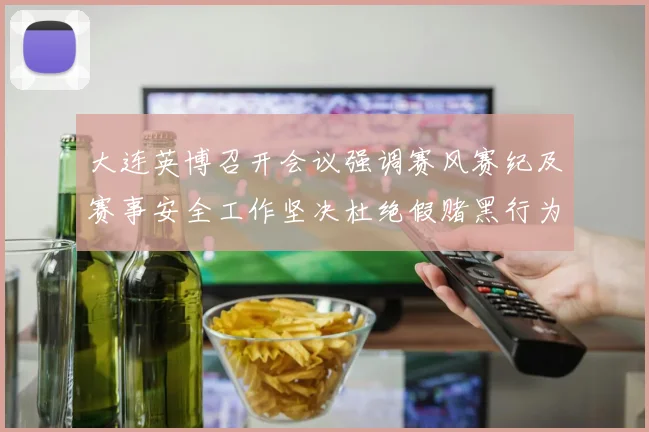 大连英博召开会议强调赛风赛纪及赛事安全工作坚决杜绝假赌黑行为
