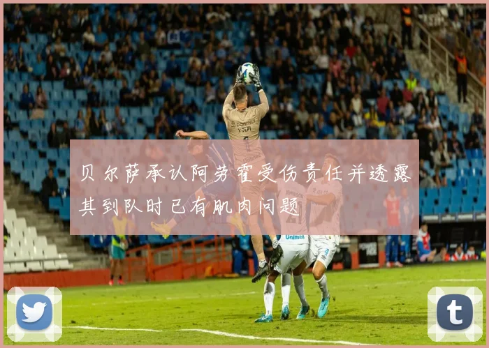 贝尔萨承认阿劳霍受伤责任并透露其到队时已有肌肉问题