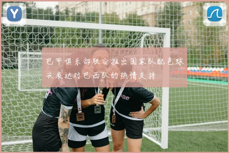 巴甲俱乐部联合推出国家队配色球衣表达对巴西队的热情支持
