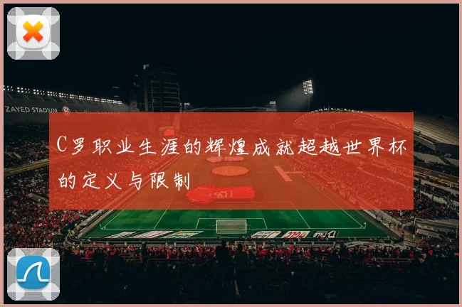 C罗职业生涯的辉煌成就超越世界杯的定义与限制