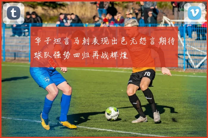 华子坦言马刺表现出色无怨言期待球队强势回归再战辉煌