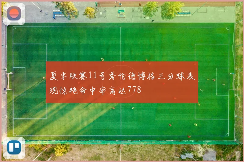 夏季联赛11号秀伦德博格三分球表现惊艳命中率高达778