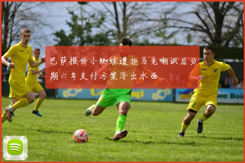 巴萨报价小蜘蛛遭拒马竞嘲讽后分期六年支付方案浮出水面