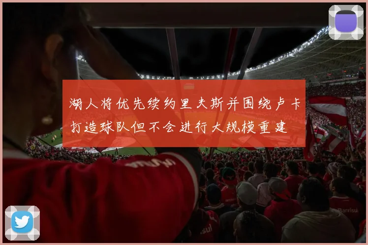湖人将优先续约里夫斯并围绕卢卡打造球队但不会进行大规模重建