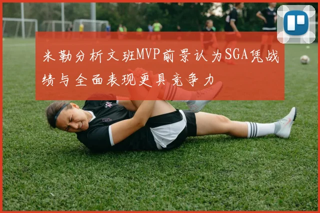 米勒分析文班MVP前景认为SGA凭战绩与全面表现更具竞争力