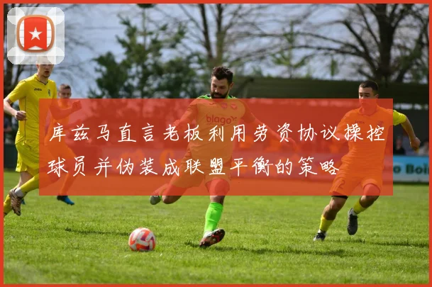 库兹马直言老板利用劳资协议操控球员并伪装成联盟平衡的策略