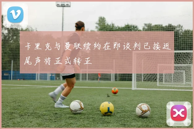 卡里克与曼联续约在即谈判已接近尾声将正式转正