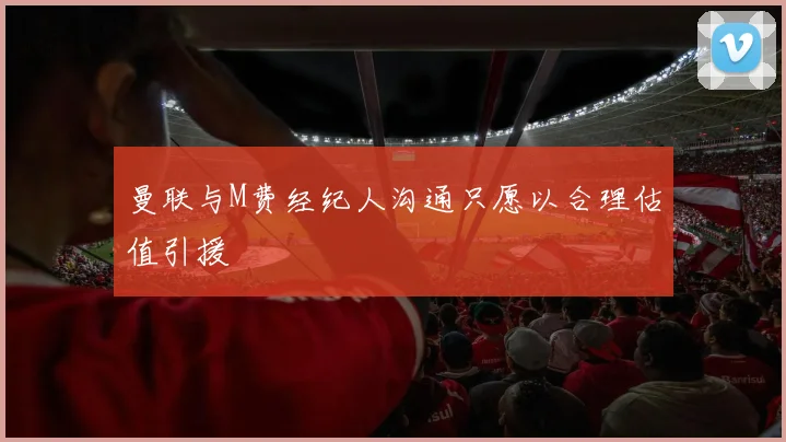 曼联与M费经纪人沟通只愿以合理估值引援