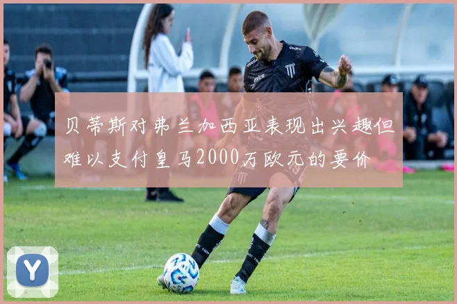 贝蒂斯对弗兰加西亚表现出兴趣但难以支付皇马2000万欧元的要价