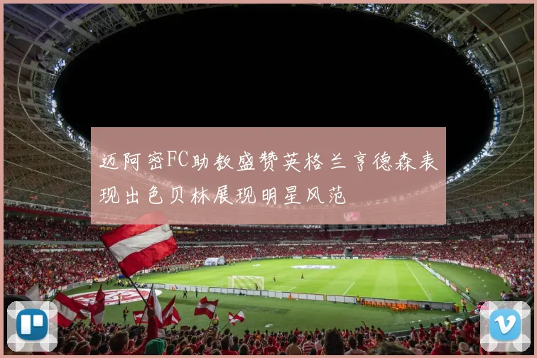 迈阿密FC助教盛赞英格兰亨德森表现出色贝林展现明星风范