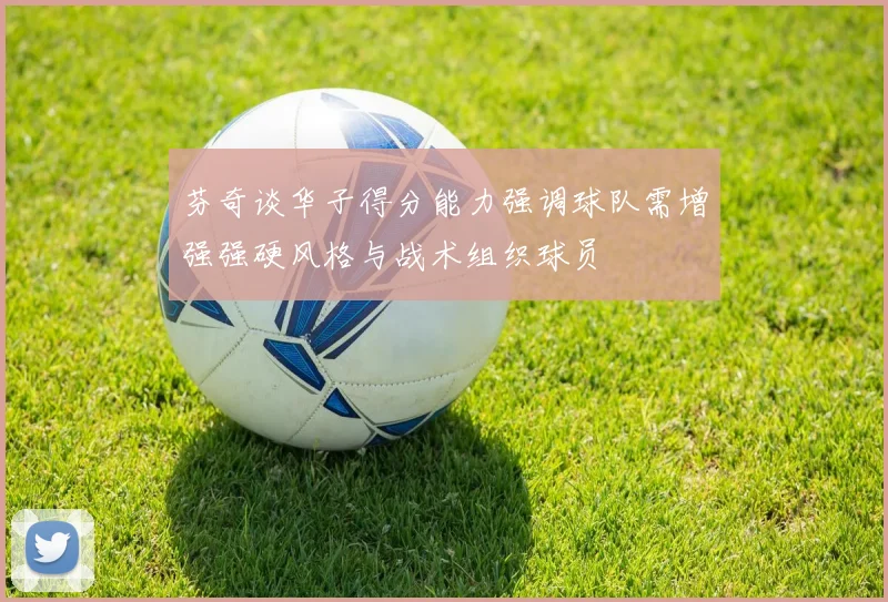 芬奇谈华子得分能力强调球队需增强强硬风格与战术组织球员