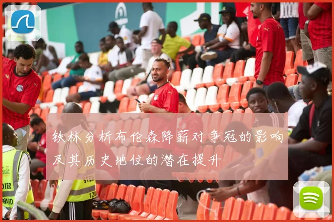 铁林分析布伦森降薪对争冠的影响及其历史地位的潜在提升