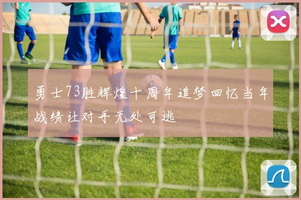 勇士73胜辉煌十周年追梦回忆当年战绩让对手无处可逃