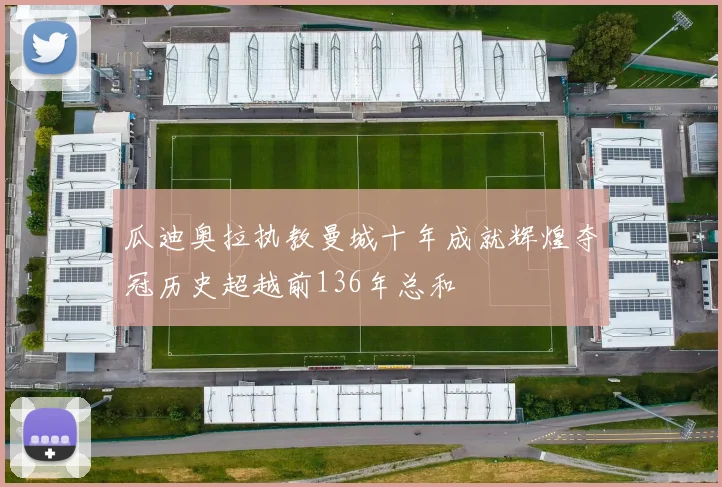 瓜迪奥拉执教曼城十年成就辉煌夺冠历史超越前136年总和