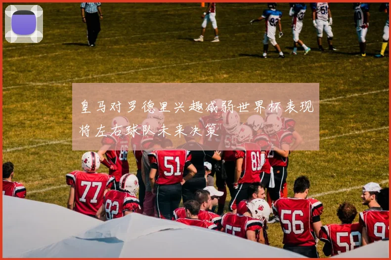 皇马对罗德里兴趣减弱世界杯表现将左右球队未来决策