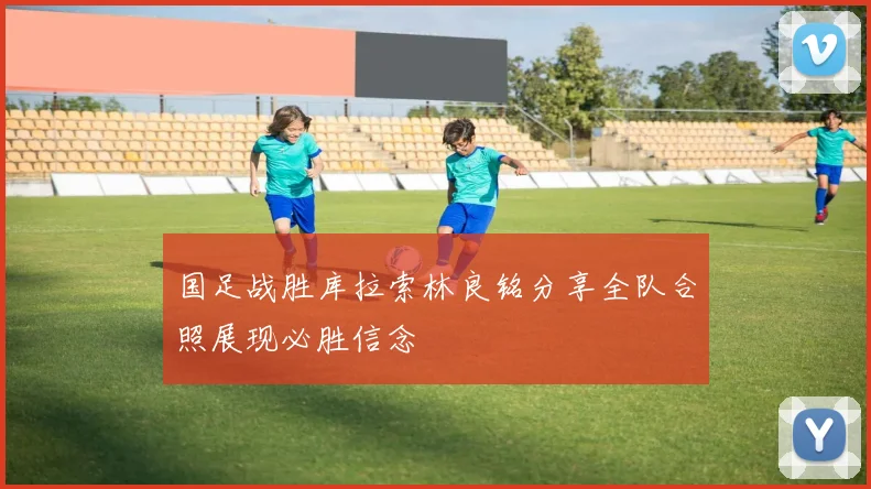 国足战胜库拉索林良铭分享全队合照展现必胜信念